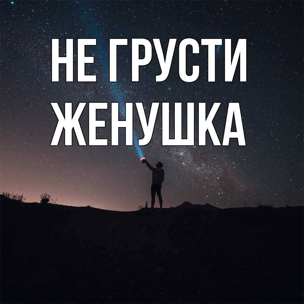 Открытка на каждый день с именем, женушка Не грусти луч света и млечный путь Прикольная открытка с пожеланием онлайн скачать бесплатно 