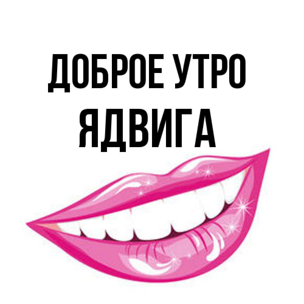 Открытка на каждый день с именем, Ядвига Доброе утро розовые губы и белые зубы Прикольная открытка с пожеланием онлайн скачать бесплатно 