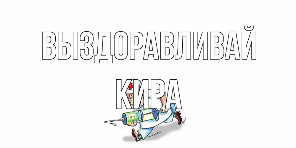 Открытка на каждый день с именем, Кира Выздоравливай прикольные открытки не болей Прикольная открытка с пожеланием онлайн скачать бесплатно 