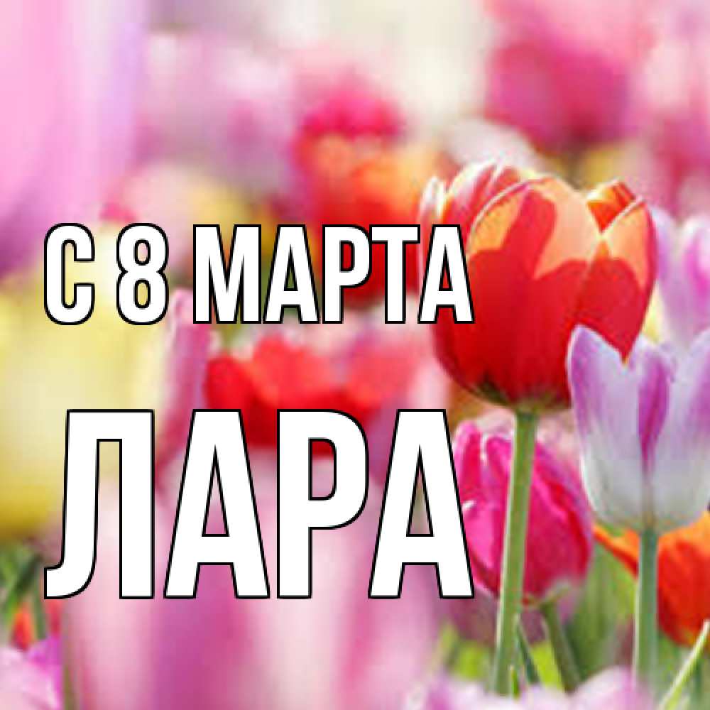 Открытка на каждый день с именем, Лара C 8 МАРТА на международный женский день 2 Прикольная открытка с пожеланием онлайн скачать бесплатно 