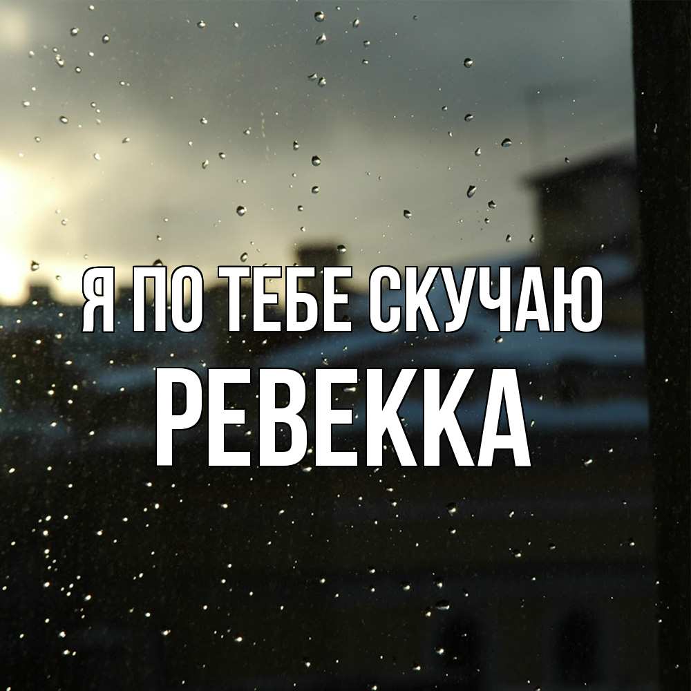 Открытка на каждый день с именем, Ревекка Я по тебе скучаю капли на стекле Прикольная открытка с пожеланием онлайн скачать бесплатно 