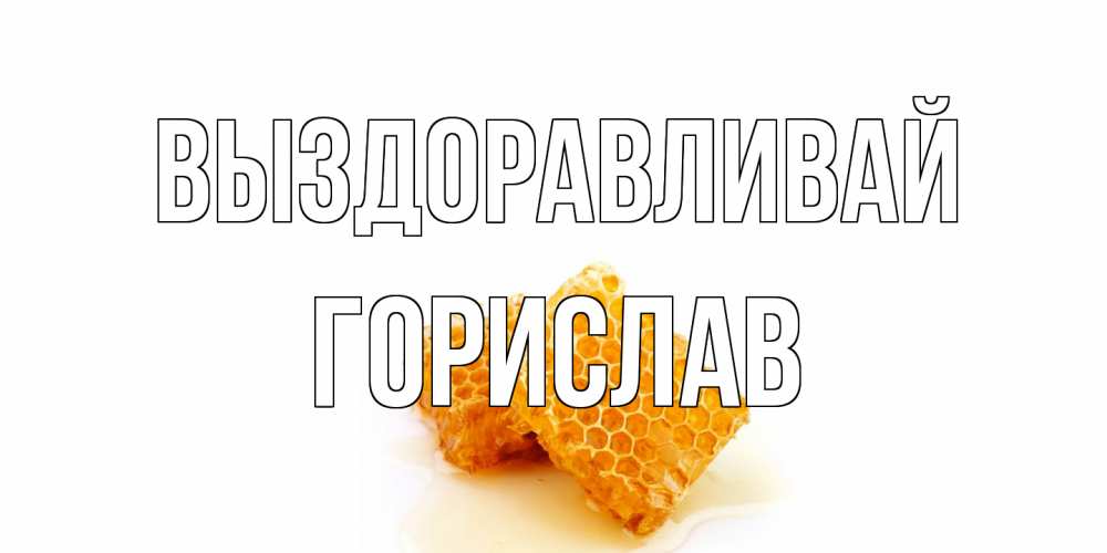 Открытка на каждый день с именем, Горислав Выздоравливай скорейшего выздоровления для знакомых Прикольная открытка с пожеланием онлайн скачать бесплатно 