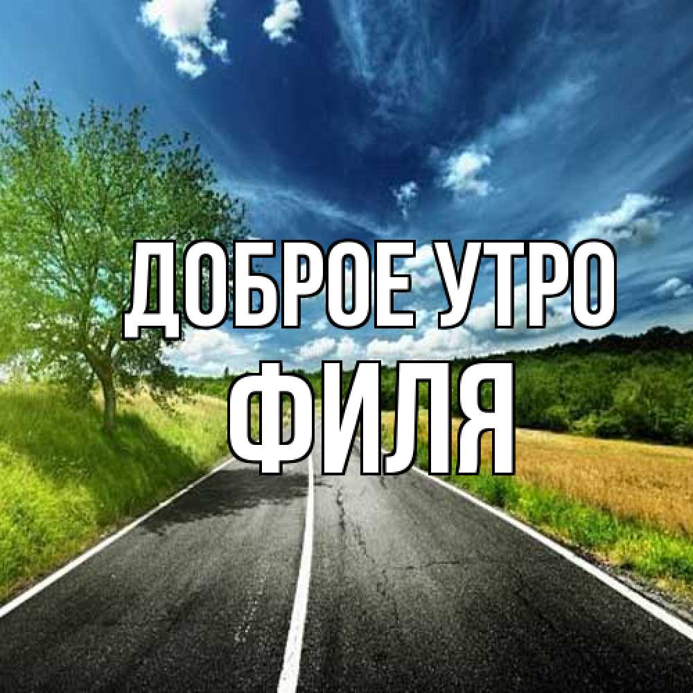 Открытка на каждый день с именем, Филя Доброе утро дорога и небо Прикольная открытка с пожеланием онлайн скачать бесплатно 