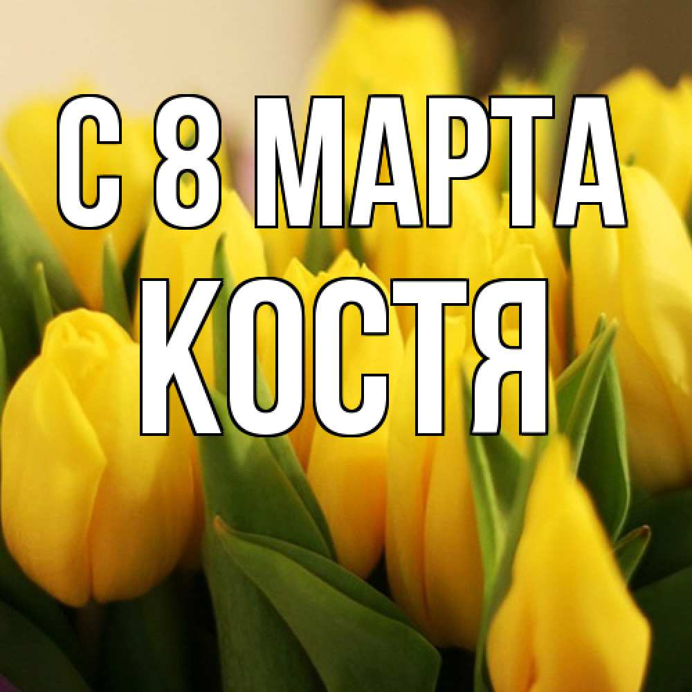 Открытка на каждый день с именем, Костя C 8 МАРТА цветы Прикольная открытка с пожеланием онлайн скачать бесплатно 
