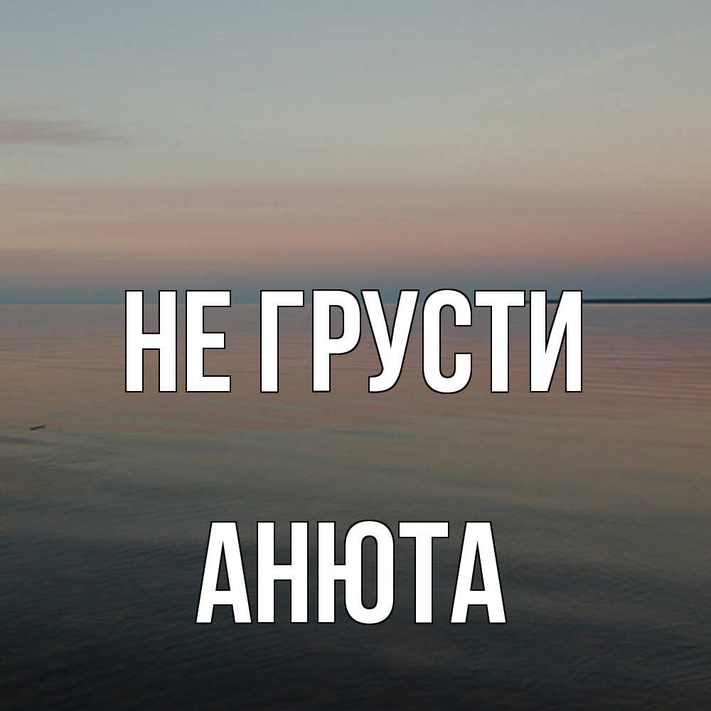 Открытка на каждый день с именем, Анюта Не грусти водная гладь Прикольная открытка с пожеланием онлайн скачать бесплатно 