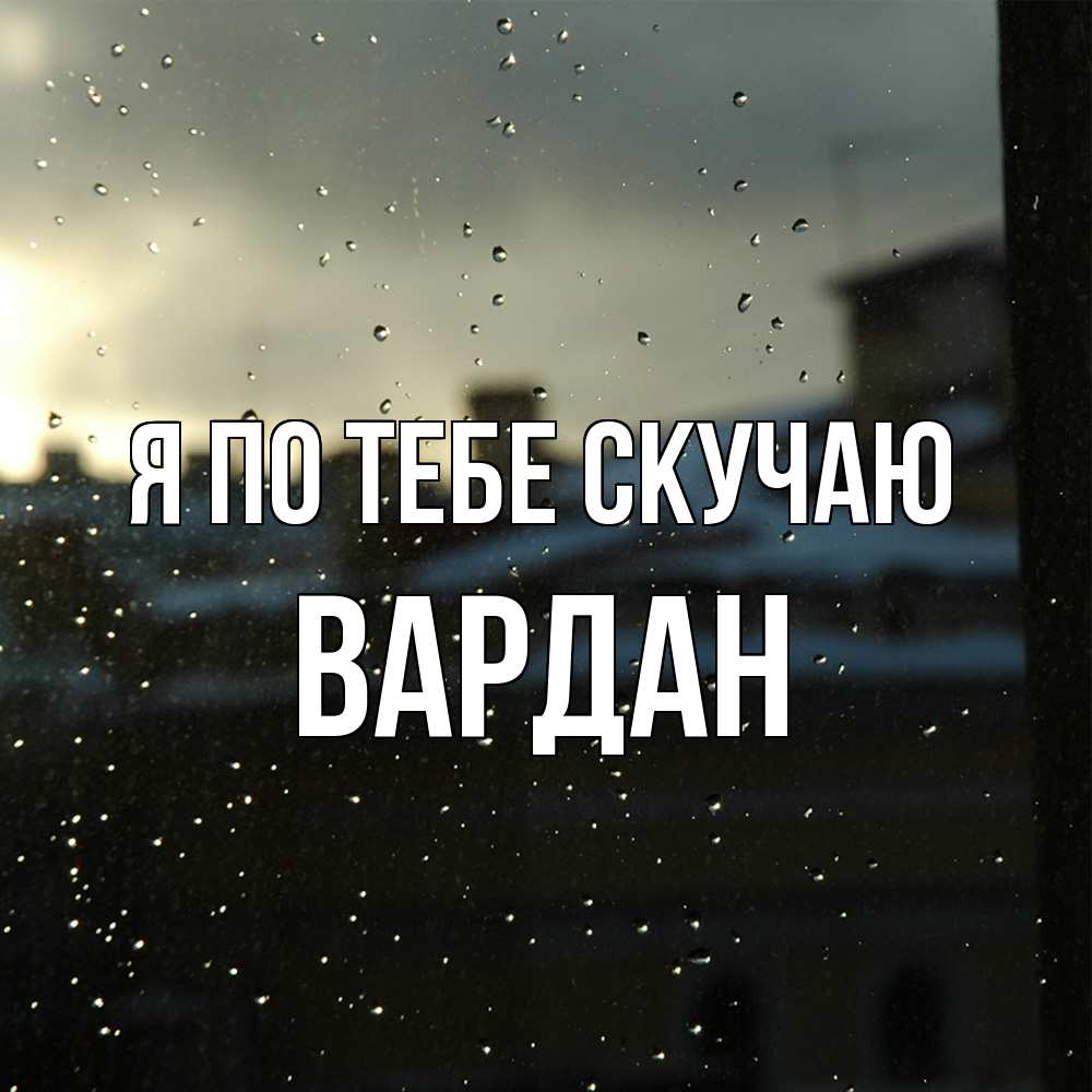 Открытка на каждый день с именем, Вардан Я по тебе скучаю капли на стекле Прикольная открытка с пожеланием онлайн скачать бесплатно 