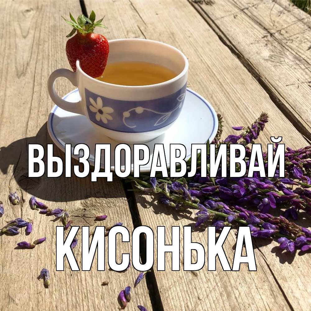 Открытка на каждый день с именем, Кисонька Выздоравливай чай Прикольная открытка с пожеланием онлайн скачать бесплатно 