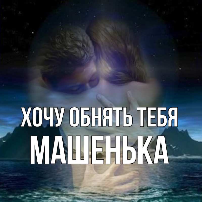 Картинка Хочу обнять тебя, Машенька
