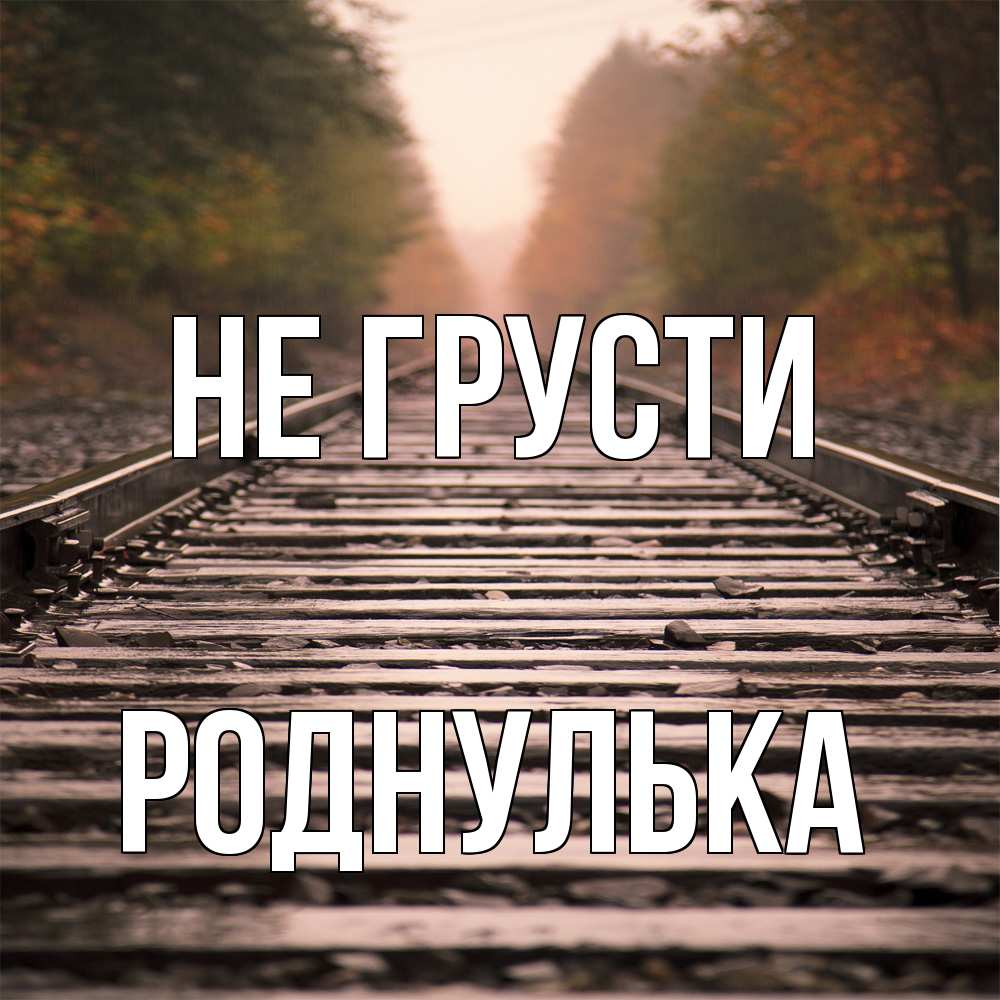 Открытка на каждый день с именем, Роднулька Не грусти лес и железная дорога Прикольная открытка с пожеланием онлайн скачать бесплатно 