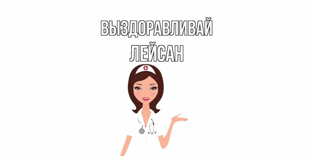 Открытка на каждый день с именем, Лейсан Выздоравливай не болей с медсестрой Прикольная открытка с пожеланием онлайн скачать бесплатно 