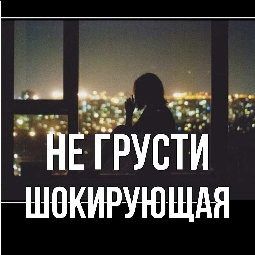 Открытка на каждый день с именем, Шокиpующая Не грусти смотрит на ночной город Прикольная открытка с пожеланием онлайн скачать бесплатно 