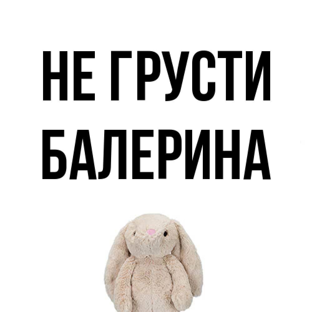 Открытка на каждый день с именем, Балерина Не грусти детская игрушка зайчика Прикольная открытка с пожеланием онлайн скачать бесплатно 