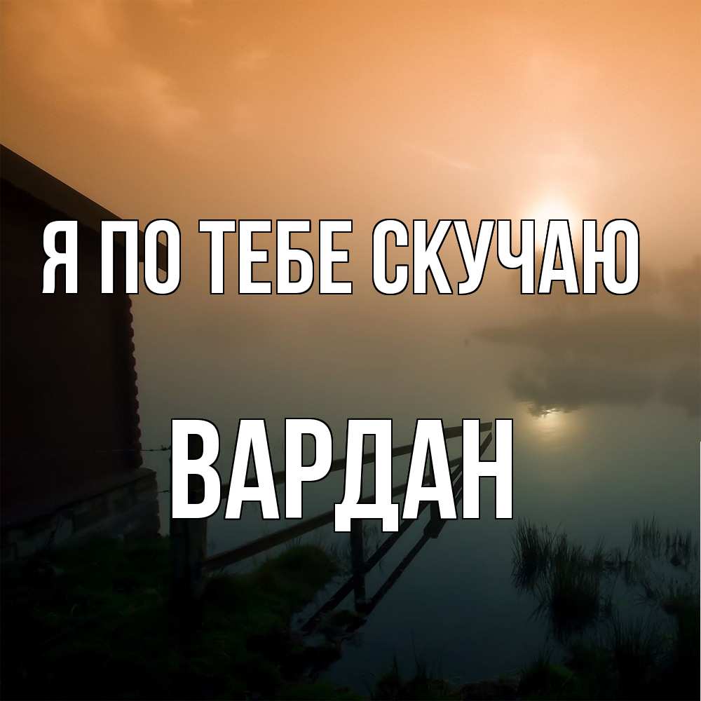 Открытка на каждый день с именем, Вардан Я по тебе скучаю приходи ко мне на чай Прикольная открытка с пожеланием онлайн скачать бесплатно 