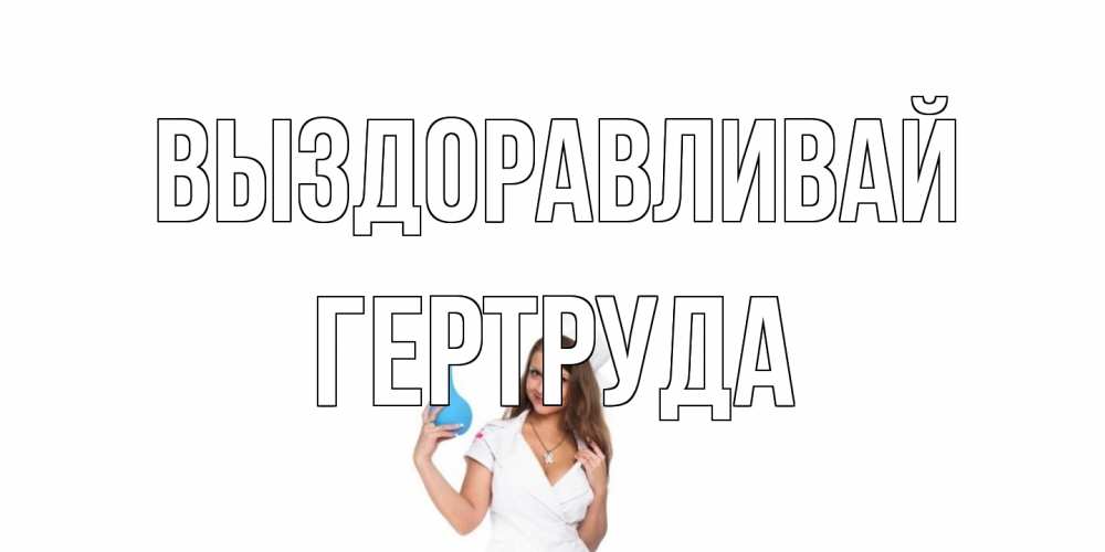 Открытка на каждый день с именем, Гертруда Выздоравливай клизма Прикольная открытка с пожеланием онлайн скачать бесплатно 