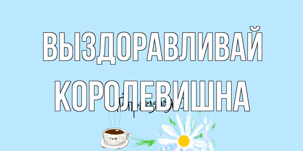 Открытка на каждый день с именем, Королевишна Выздоравливай чай Прикольная открытка с пожеланием онлайн скачать бесплатно 