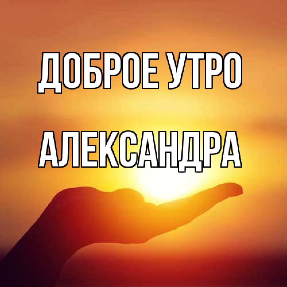 Открытка на каждый день с именем, Александра Доброе утро ладошка и закат Прикольная открытка с пожеланием онлайн скачать бесплатно 