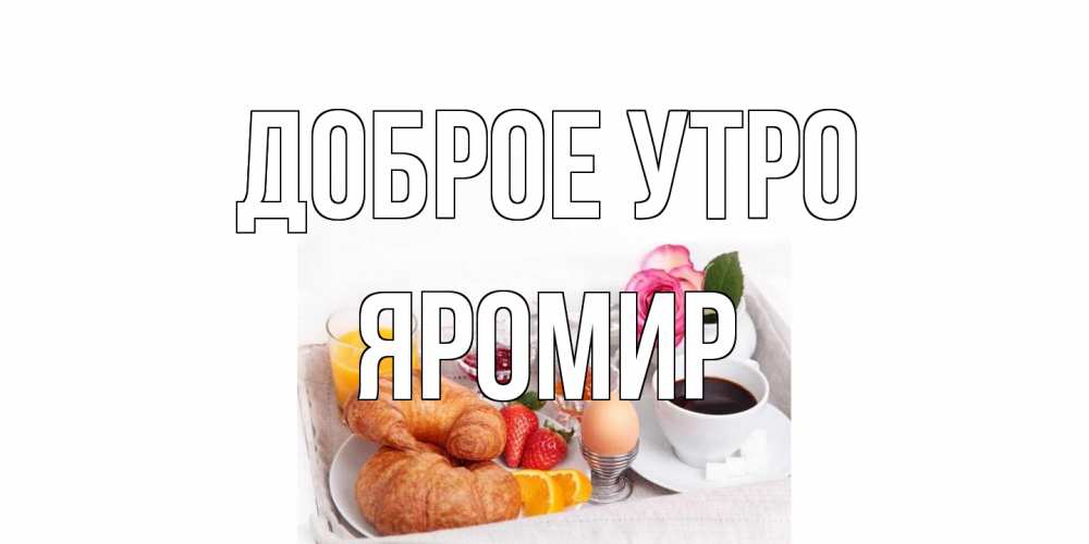 Открытка на каждый день с именем, Яромир Доброе утро завтрак Прикольная открытка с пожеланием онлайн скачать бесплатно 