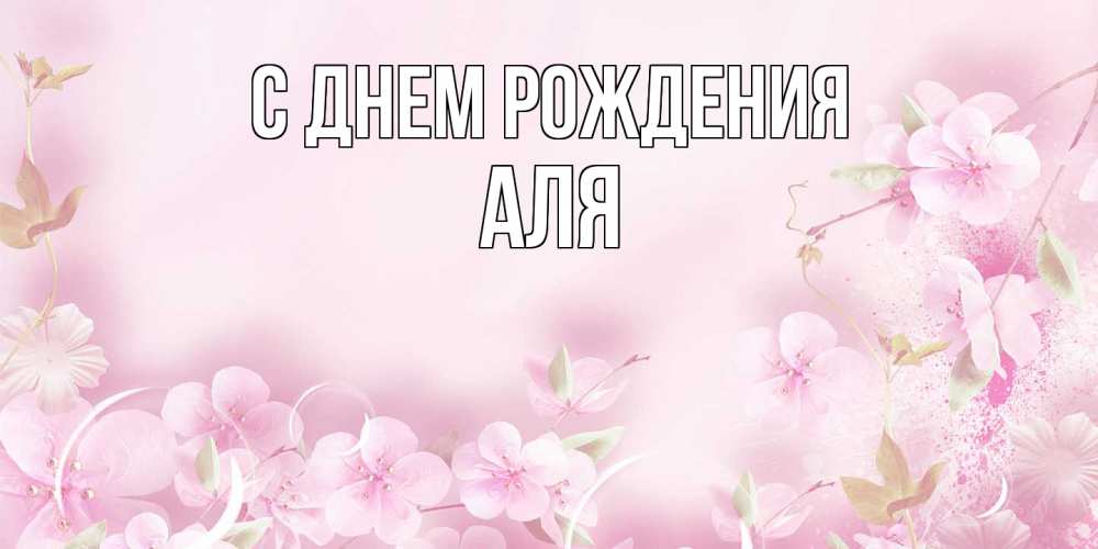 Открытка на каждый день с именем, Аля С днем рождения нежные цветы Прикольная открытка с пожеланием онлайн скачать бесплатно 