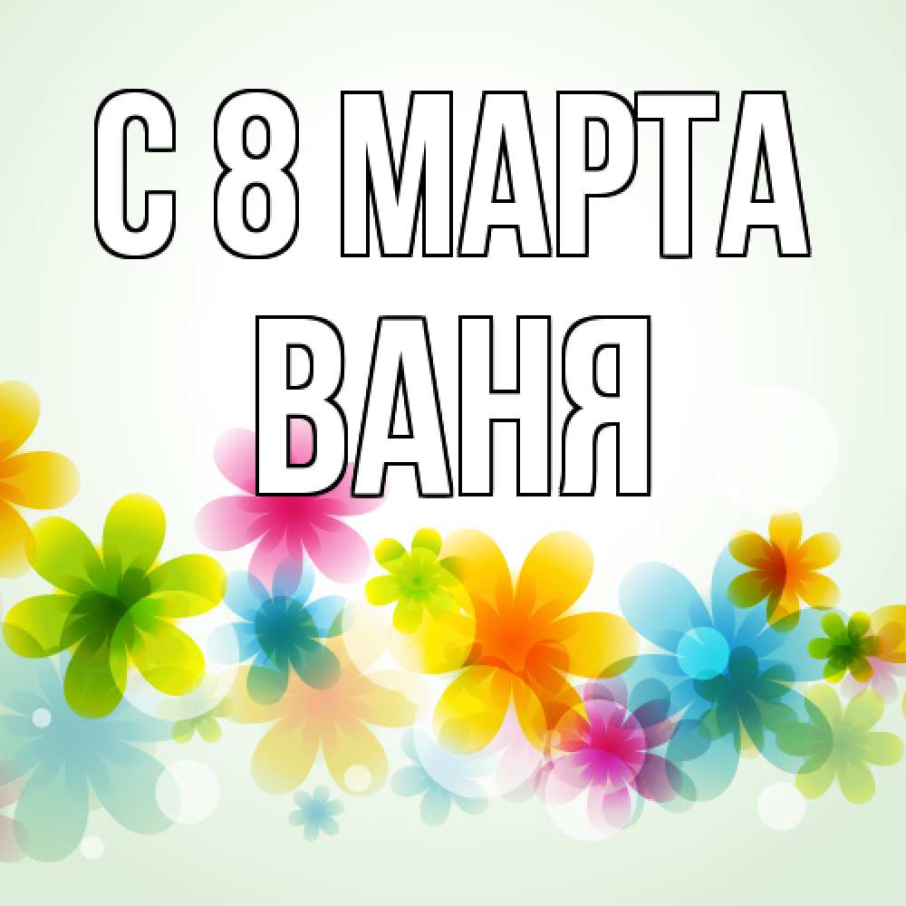 Открытка на каждый день с именем, Ваня C 8 МАРТА цветы Прикольная открытка с пожеланием онлайн скачать бесплатно 