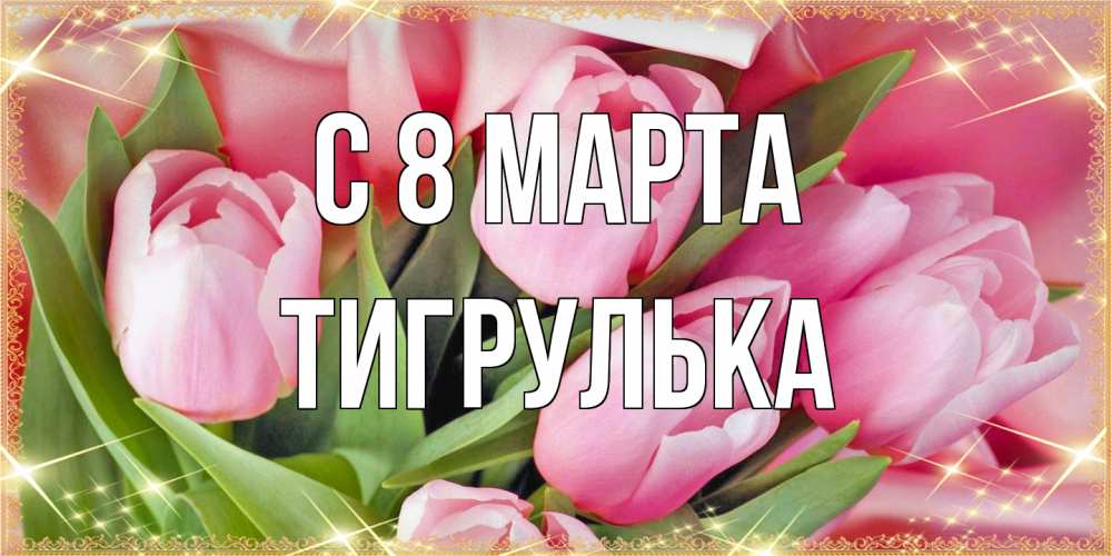 Открытка на каждый день с именем, тигрулька C 8 МАРТА красивые открытки на 8 марта для милых дам Прикольная открытка с пожеланием онлайн скачать бесплатно 