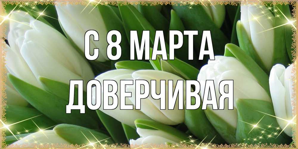 Открытка на каждый день с именем, Доверчивая C 8 МАРТА поздравляем с 8 марта Прикольная открытка с пожеланием онлайн скачать бесплатно 