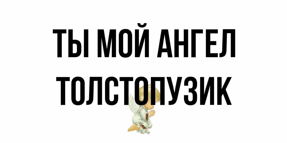 Открытка на каждый день с именем, Толстопузик Ты мой ангел ангел Прикольная открытка с пожеланием онлайн скачать бесплатно 