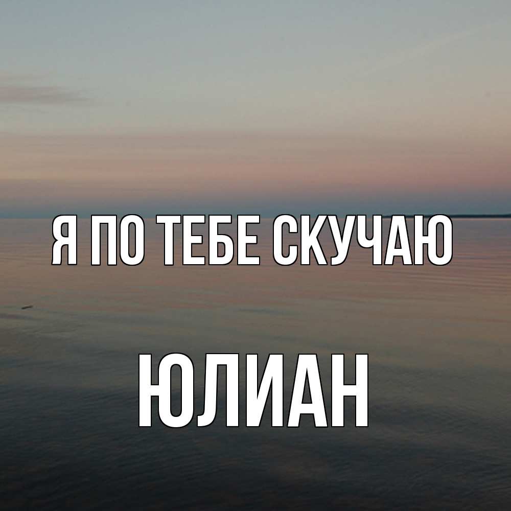 Открытка на каждый день с именем, Юлиан Я по тебе скучаю пусто Прикольная открытка с пожеланием онлайн скачать бесплатно 