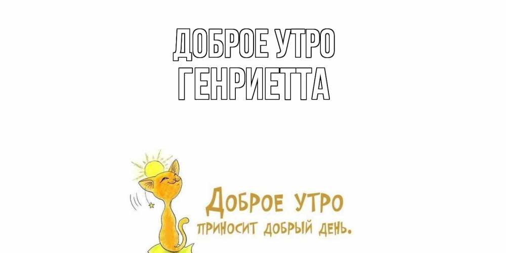 Открытка на каждый день с именем, Генриетта Доброе утро кот, солнце Прикольная открытка с пожеланием онлайн скачать бесплатно 