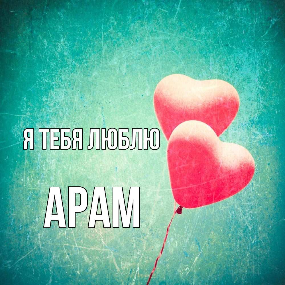 Открытка на каждый день с именем, Арам Я тебя люблю сердце Прикольная открытка с пожеланием онлайн скачать бесплатно 