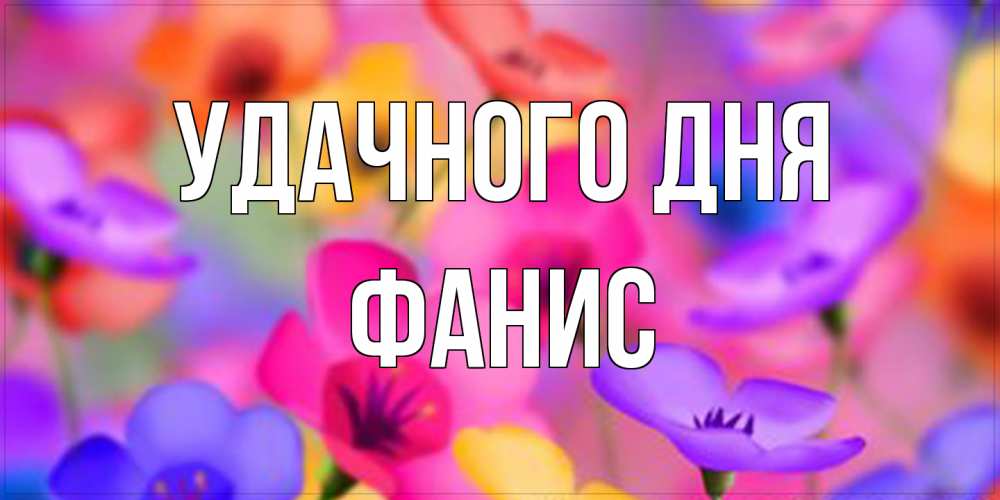 Открытка на каждый день с именем, Фанис Удачного дня открытка повышающая настроение Прикольная открытка с пожеланием онлайн скачать бесплатно 