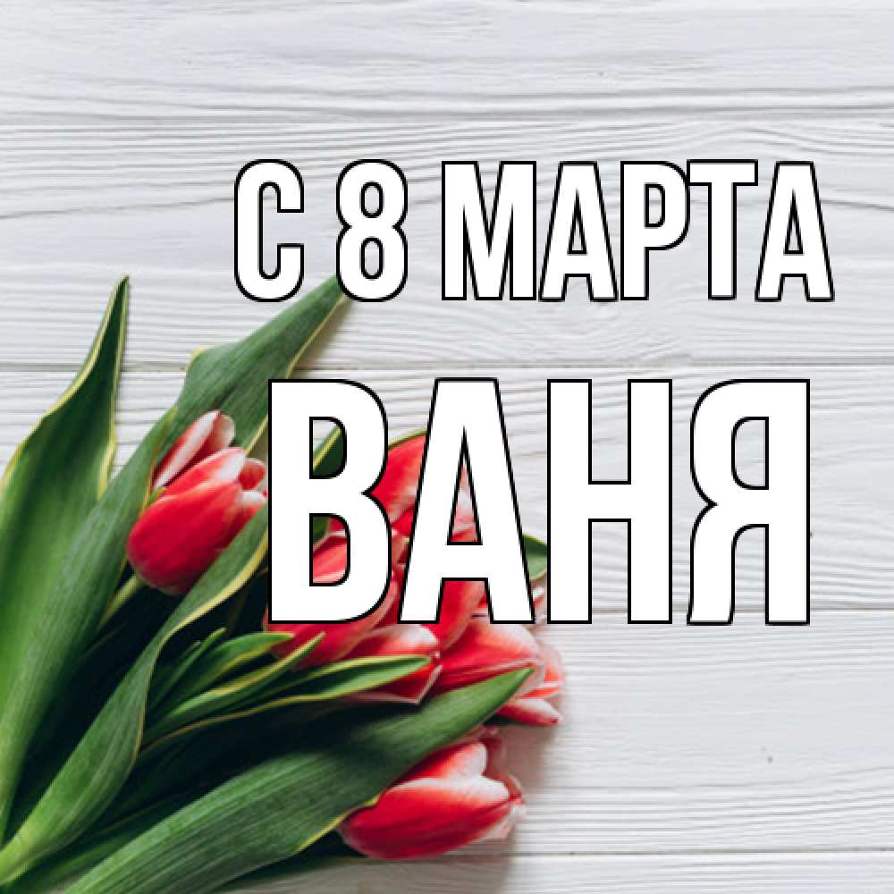Открытка на каждый день с именем, Ваня C 8 МАРТА весна 2 Прикольная открытка с пожеланием онлайн скачать бесплатно 