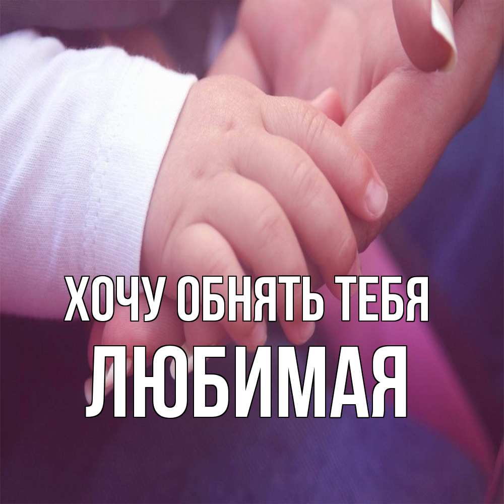 Открытка на каждый день с именем, Любимая Хочу обнять тебя мама с ребенком Прикольная открытка с пожеланием онлайн скачать бесплатно 