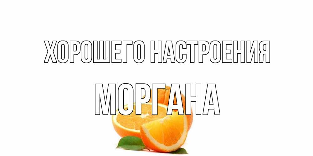 Открытка на каждый день с именем, Моргана Хорошего настроения мандарин Прикольная открытка с пожеланием онлайн скачать бесплатно 