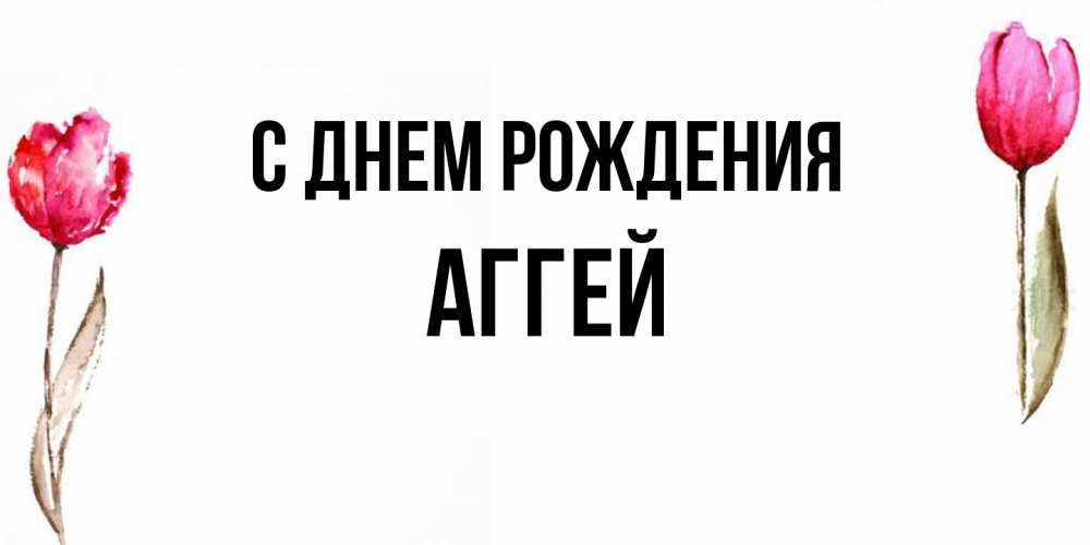 Открытка на каждый день с именем, Аггей С днем рождения открытки акварелью с цветами Прикольная открытка с пожеланием онлайн скачать бесплатно 