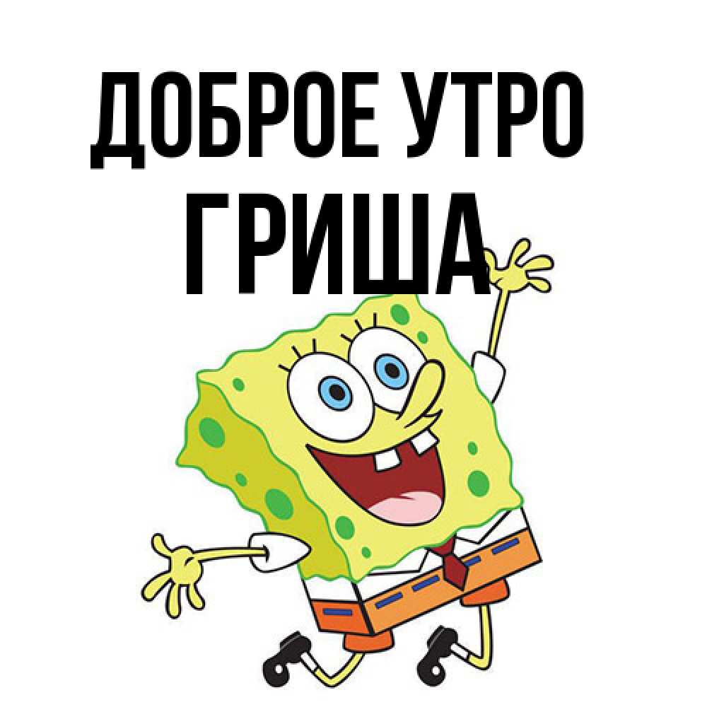 Открытка на каждый день с именем, Гриша Доброе утро улыбающийся спанч Боб Прикольная открытка с пожеланием онлайн скачать бесплатно 