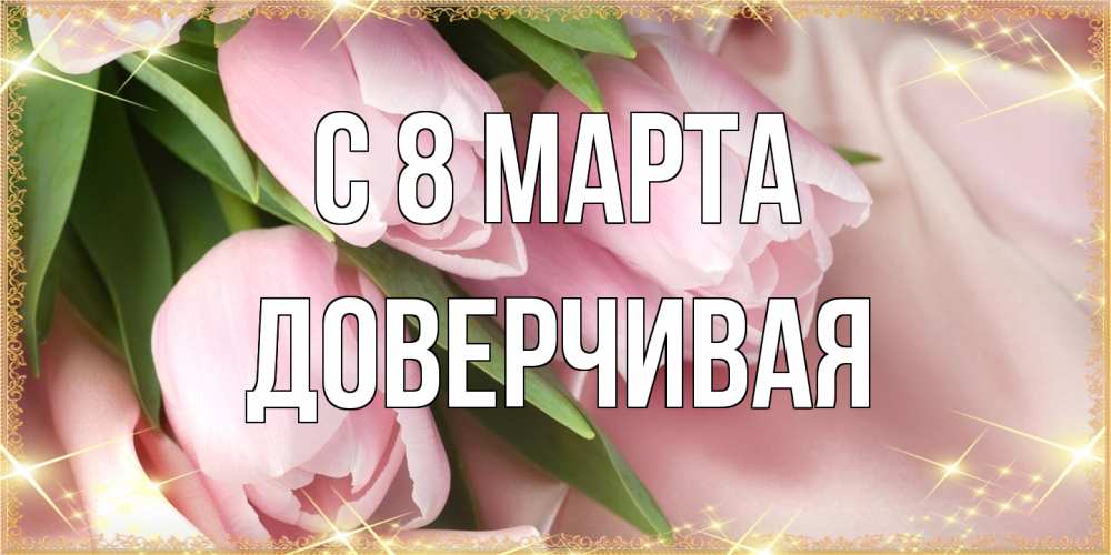 Открытка на каждый день с именем, Доверчивая C 8 МАРТА поздравления с международным женским днем Прикольная открытка с пожеланием онлайн скачать бесплатно 
