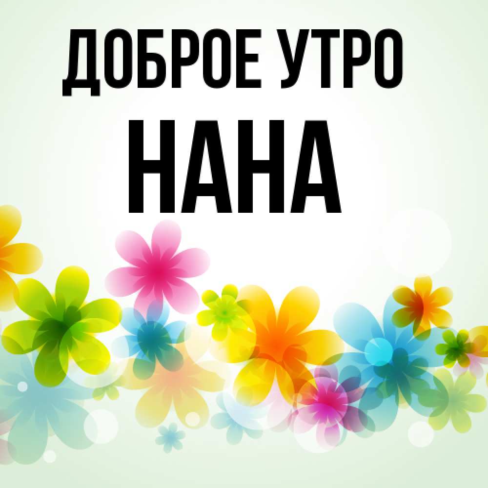 Открытка на каждый день с именем, Нана Доброе утро позитивные цветочки Прикольная открытка с пожеланием онлайн скачать бесплатно 