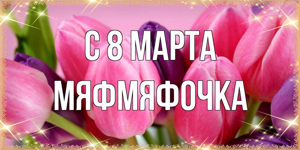 Открытка на каждый день с именем, мяфмяфочка C 8 МАРТА тюльпаны для женщины на международный женский день Прикольная открытка с пожеланием онлайн скачать бесплатно 