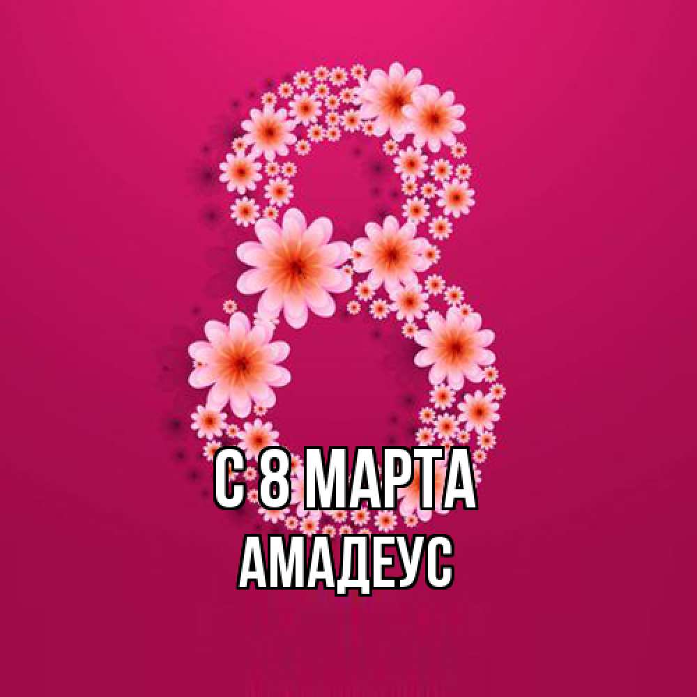 Открытка на каждый день с именем, Амадеус C 8 МАРТА цветы в виде цифры восемь Прикольная открытка с пожеланием онлайн скачать бесплатно 