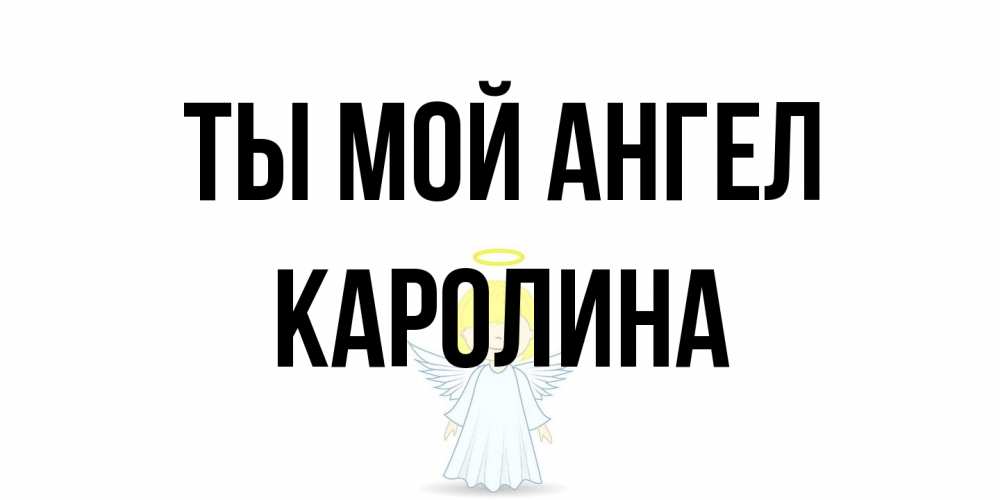 Открытка на каждый день с именем, Каролина Ты мой ангел ангел Прикольная открытка с пожеланием онлайн скачать бесплатно 
