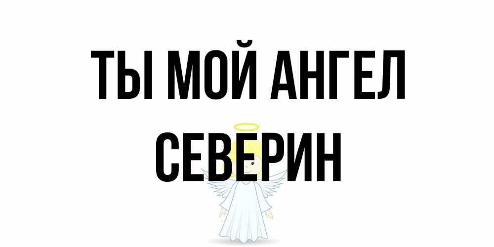 Открытка на каждый день с именем, Северин Ты мой ангел ангел Прикольная открытка с пожеланием онлайн скачать бесплатно 
