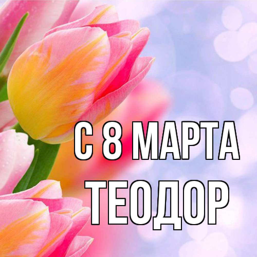 Открытка на каждый день с именем, Теодор C 8 МАРТА тюльпаны 2 Прикольная открытка с пожеланием онлайн скачать бесплатно 