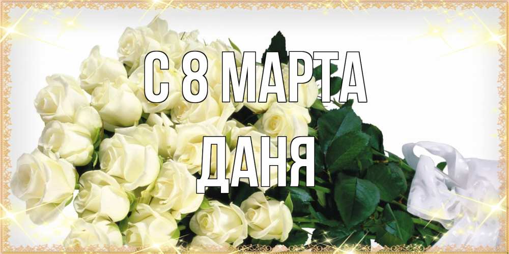 Открытка на каждый день с именем, Даня C 8 МАРТА букет с розами желтокремового цвета для любимой на международный женский день Прикольная открытка с пожеланием онлайн скачать бесплатно 