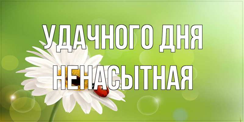 Открытка с именем, Ненасытная, Удачного дня