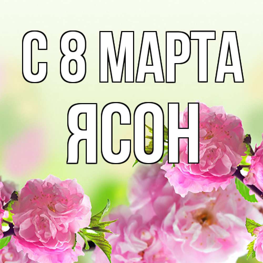 Открытка на каждый день с именем, Ясон C 8 МАРТА цветы Прикольная открытка с пожеланием онлайн скачать бесплатно 