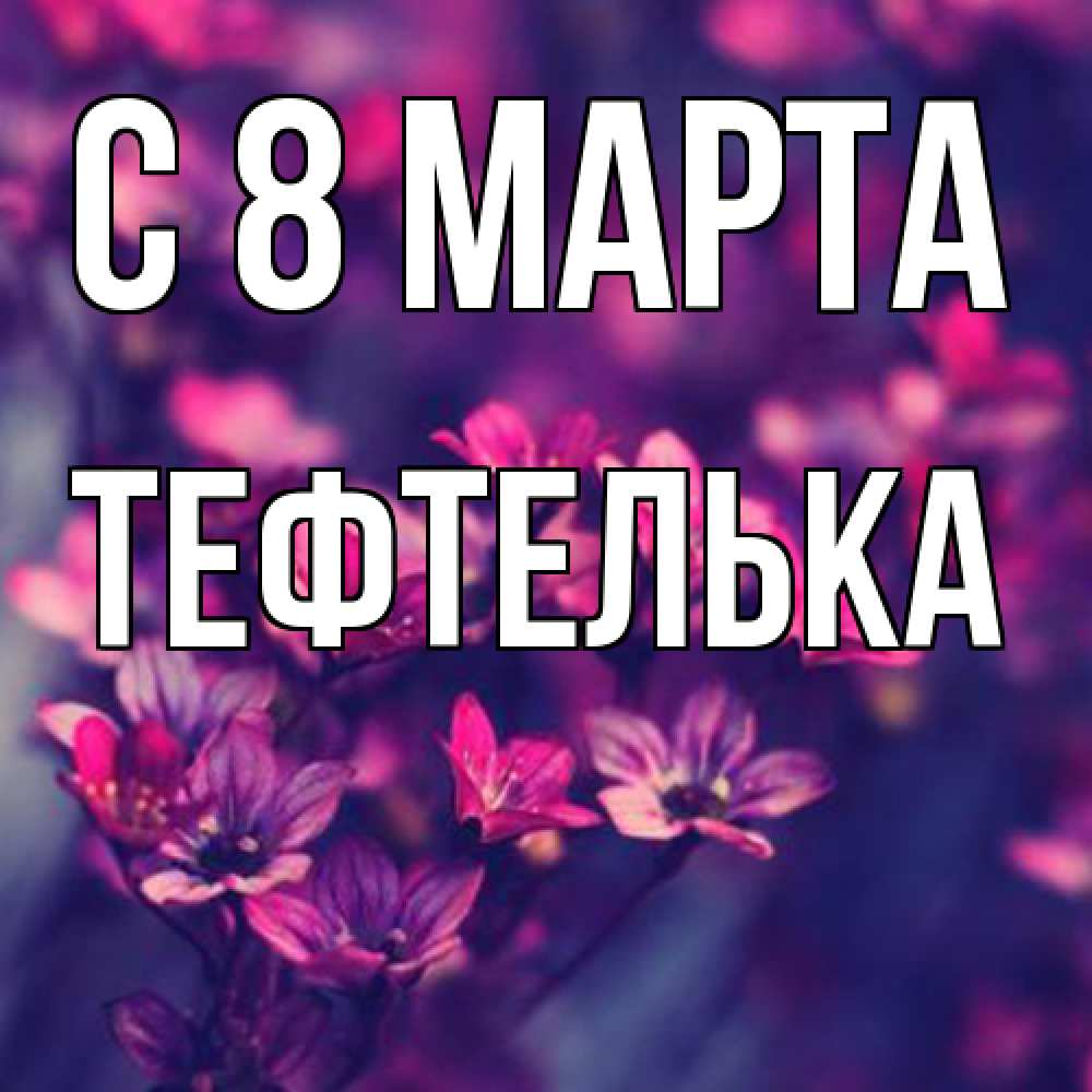 Открытка на каждый день с именем, тефтелька C 8 МАРТА небольшие цветы 1 Прикольная открытка с пожеланием онлайн скачать бесплатно 