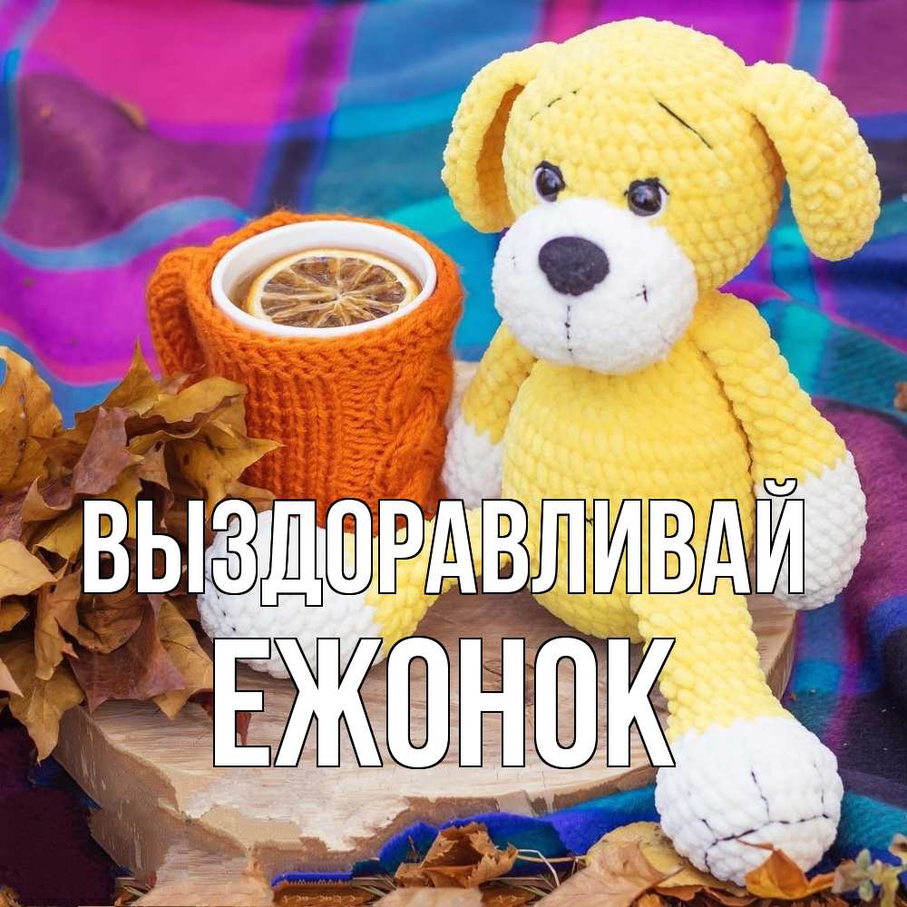 Открытка на каждый день с именем, Ежонок Выздоравливай не болей и пей чай с лимоном Прикольная открытка с пожеланием онлайн скачать бесплатно 