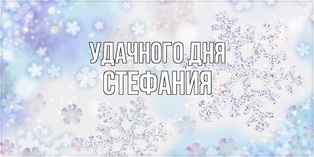 Открытка на каждый день с именем, Стефания Удачного дня снежинки с пожеланиями удачного дня Прикольная открытка с пожеланием онлайн скачать бесплатно 