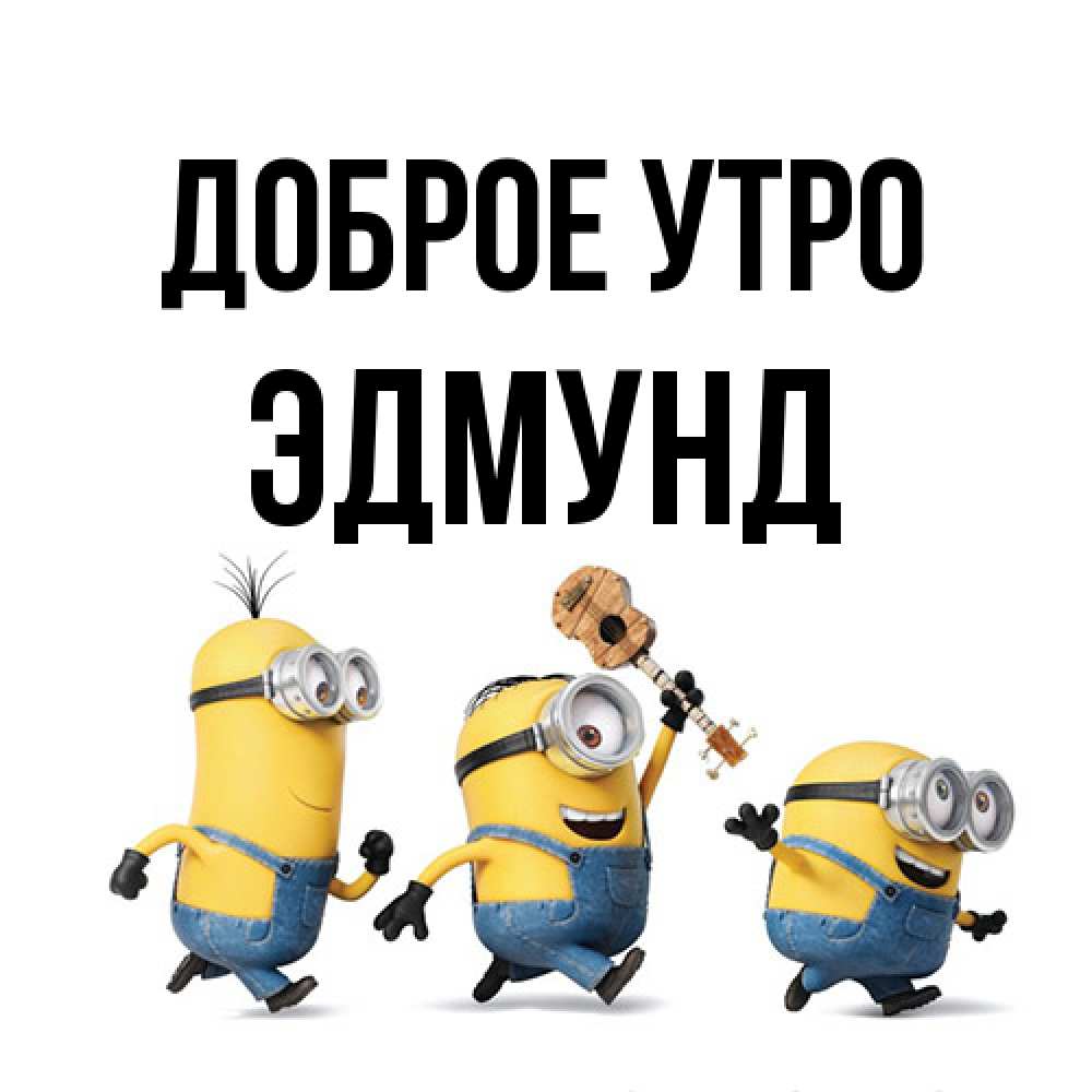 Открытка на каждый день с именем, Эдмунд Доброе утро миньоны и прекрасное утро Прикольная открытка с пожеланием онлайн скачать бесплатно 