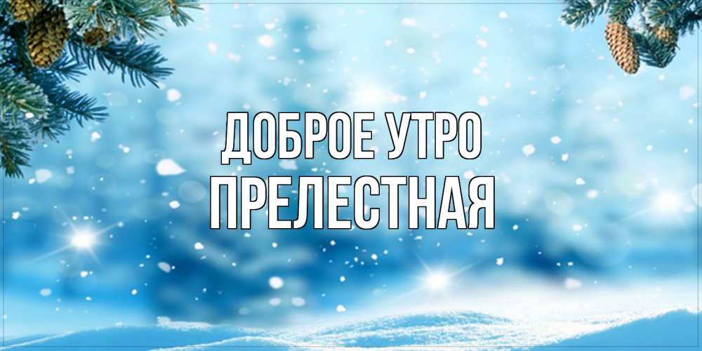 Открытка на каждый день с именем, Прелестная Доброе утро зимнее доброе утро Прикольная открытка с пожеланием онлайн скачать бесплатно 